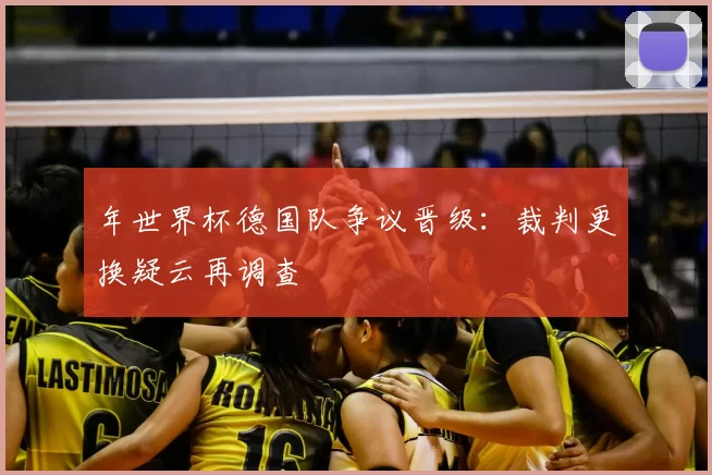 年世界杯德国队争议晋级:裁判更换疑云再调查