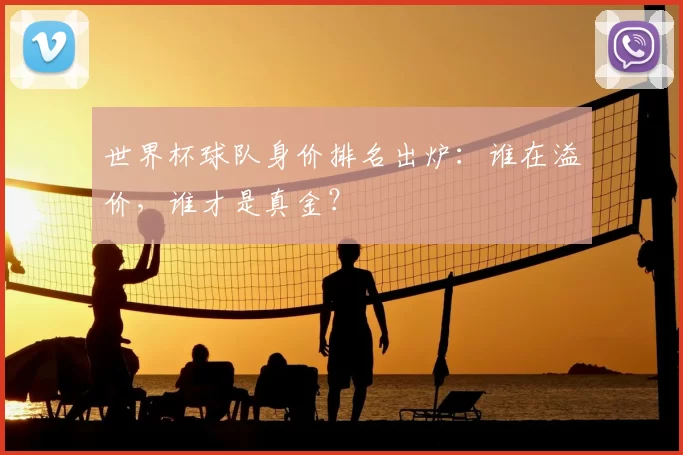 世界杯球队身价排名出炉：谁在溢价，谁才是真金？