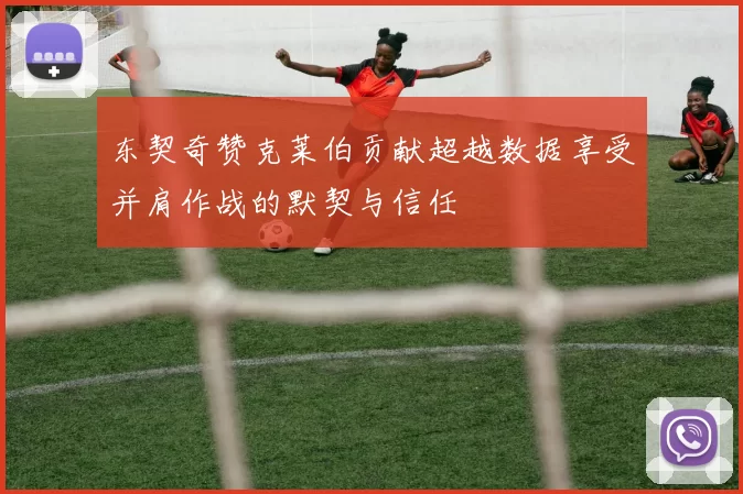 东契奇赞克莱伯贡献超越数据享受并肩作战的默契与信任