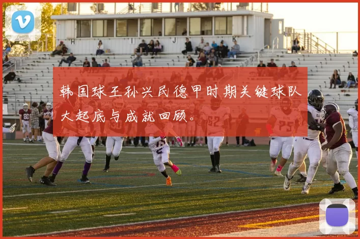 韩国球王孙兴民德甲时期关键球队大起底与成就回顾。