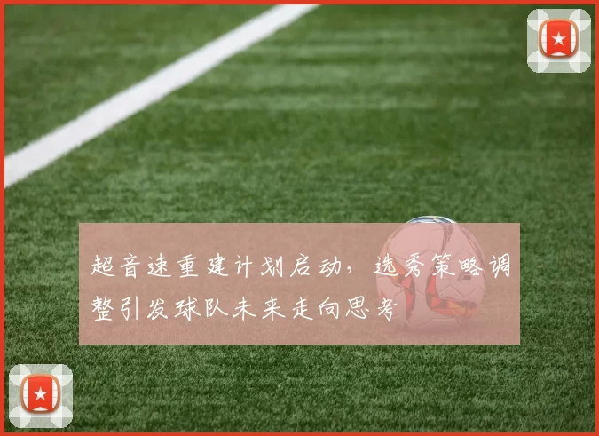 超音速重建计划启动,选秀策略调整引发球队未来走向思考
