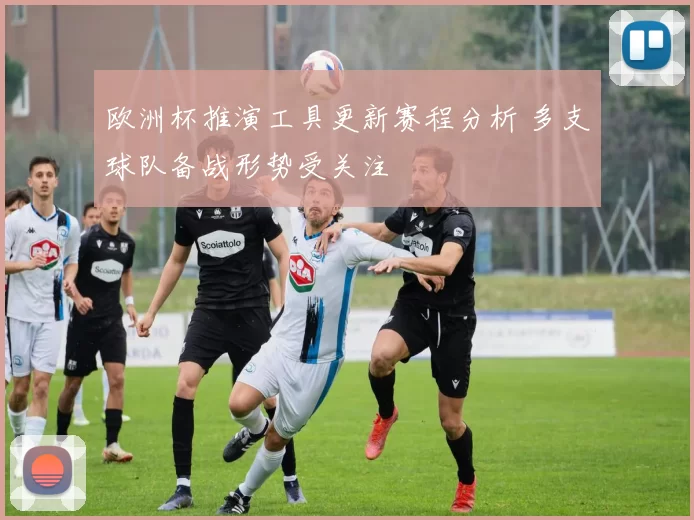 欧洲杯推演工具更新赛程分析 多支球队备战形势受关注