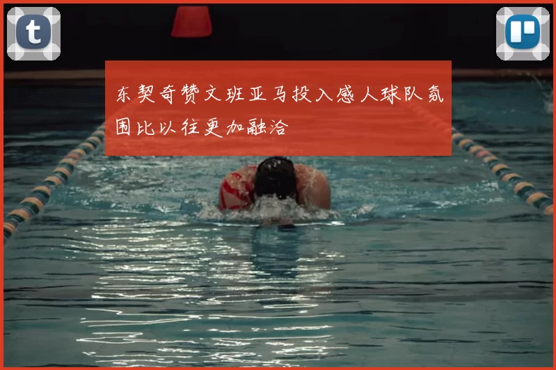 东契奇赞文班亚马投入感人球队氛围比以往更加融洽