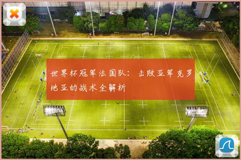 世界杯冠军法国队:击败亚军克罗地亚的战术全解析