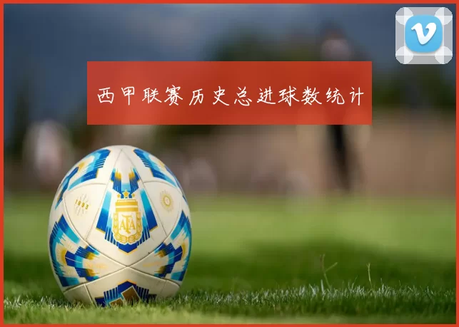 西甲联赛历史总进球数统计