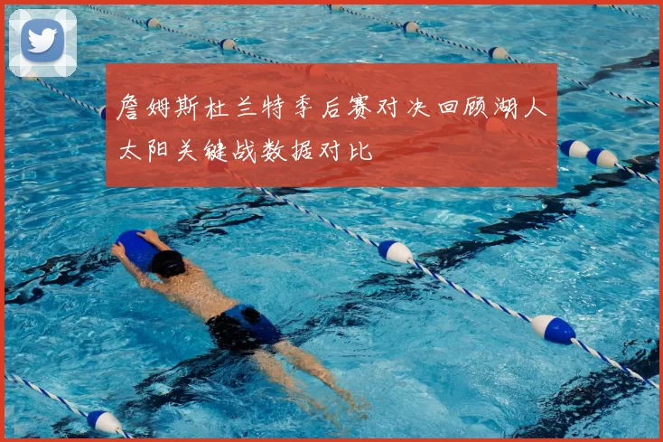 詹姆斯杜兰特季后赛对决回顾湖人太阳关键战数据对比