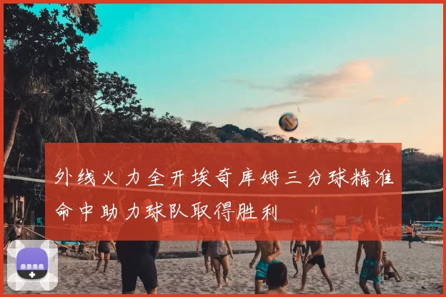 外线火力全开埃奇库姆三分球精准命中助力球队取得胜利