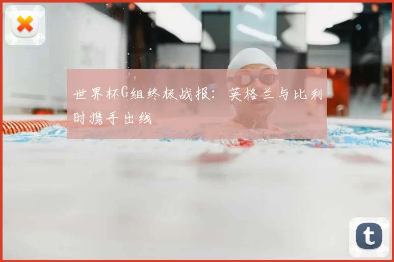 世界杯G组终极战报:英格兰与比利时携手出线