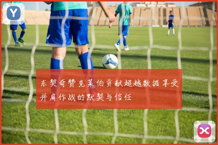 东契奇赞克莱伯贡献超越数据享受并肩作战的默契与信任