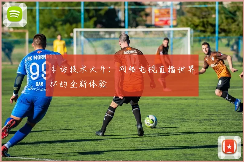 专访技术大牛：网络电视直播世界杯的全新体验