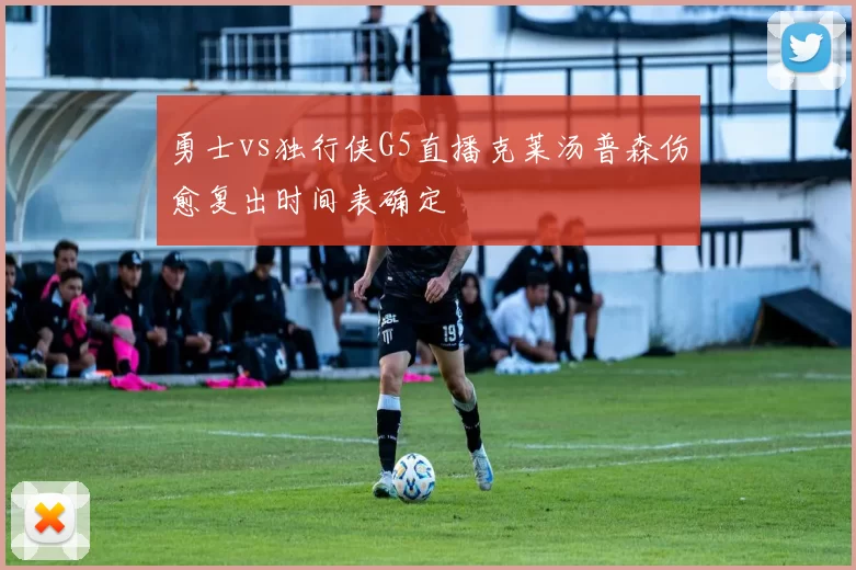 勇士vs独行侠G5直播克莱汤普森伤愈复出时间表确定