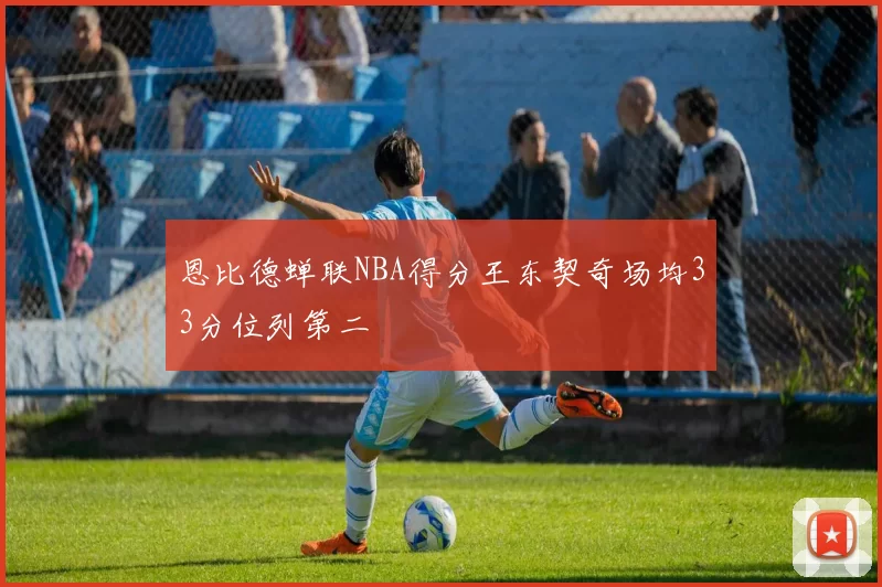 恩比德蝉联NBA得分王东契奇场均33分位列第二