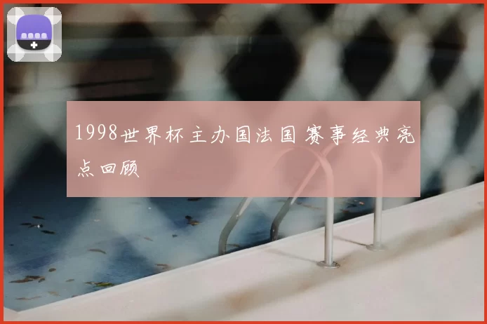 1998世界杯主办国法国 赛事经典亮点回顾