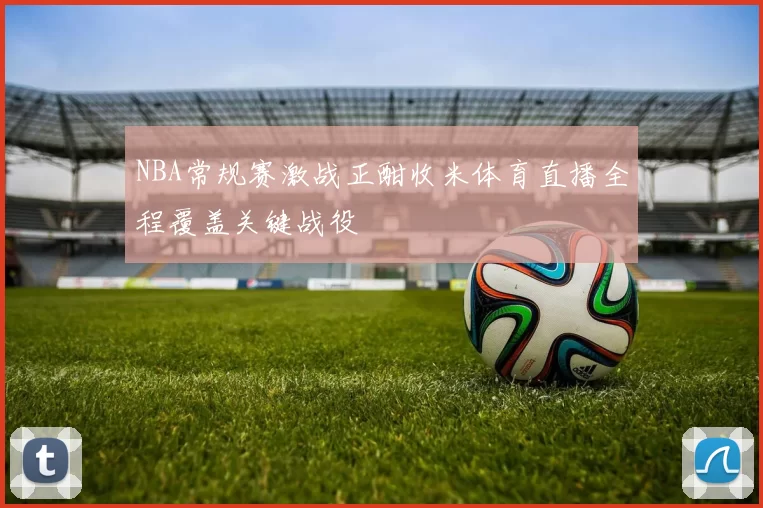 NBA常规赛激战正酣收米体育直播全程覆盖关键战役