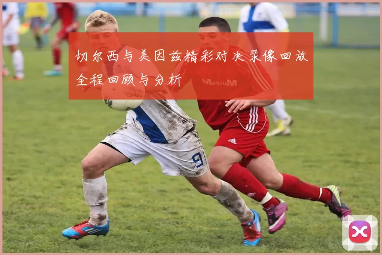 切尔西与美因兹精彩对决录像回放全程回顾与分析
