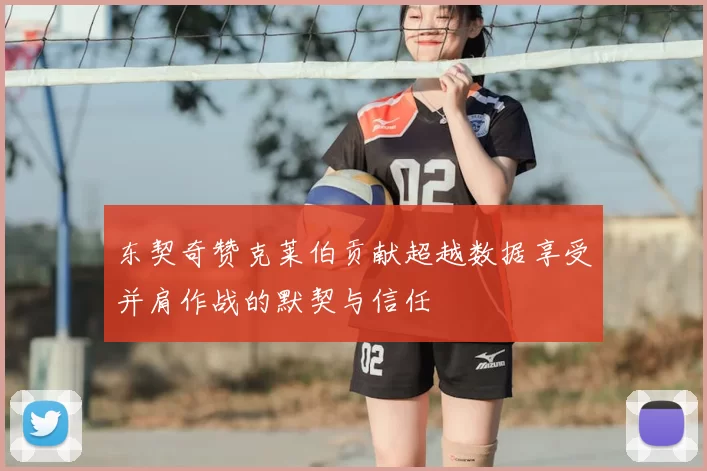 东契奇赞克莱伯贡献超越数据享受并肩作战的默契与信任