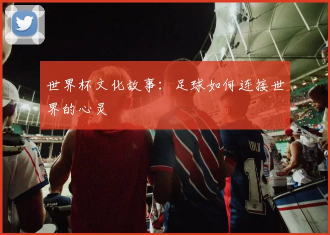 世界杯文化故事：足球如何连接世界的心灵