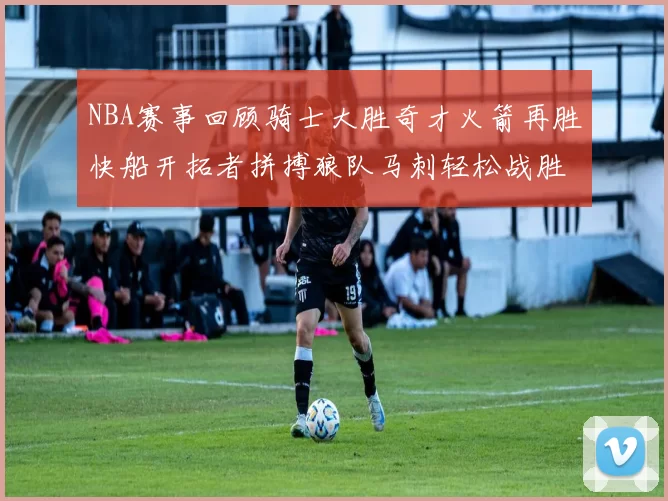 NBA赛事回顾骑士大胜奇才火箭再胜快船开拓者拼搏狼队马刺轻松战胜勇士