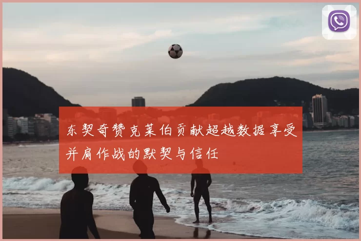 东契奇赞克莱伯贡献超越数据享受并肩作战的默契与信任