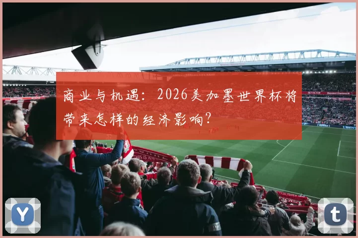 商业与机遇：2026美加墨世界杯将带来怎样的经济影响？