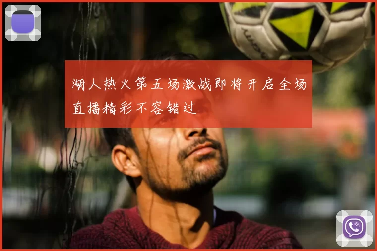 湖人热火第五场激战即将开启全场直播精彩不容错过