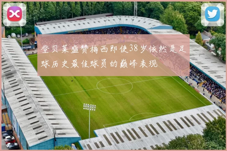 登贝莱盛赞梅西即使38岁依然是足球历史最佳球员的巅峰表现