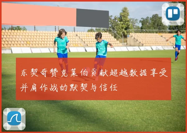 东契奇赞克莱伯贡献超越数据享受并肩作战的默契与信任