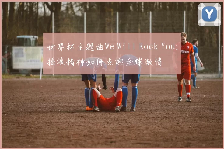 世界杯主题曲We Will Rock You：摇滚精神如何点燃全球激情