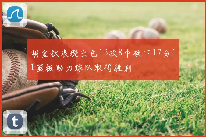 胡金秋表现出色13投8中砍下17分11篮板助力球队取得胜利