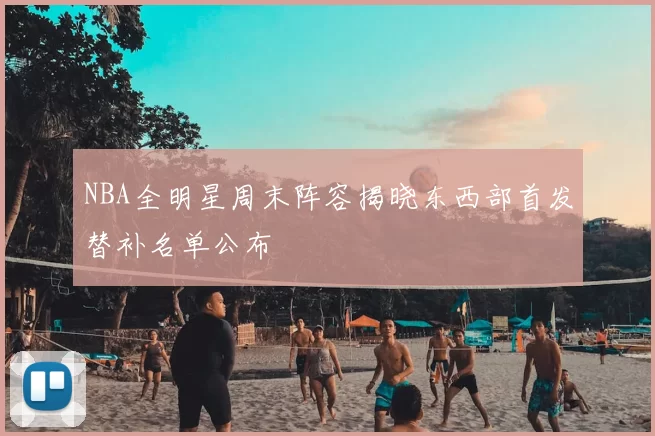 NBA全明星周末阵容揭晓东西部首发替补名单公布
