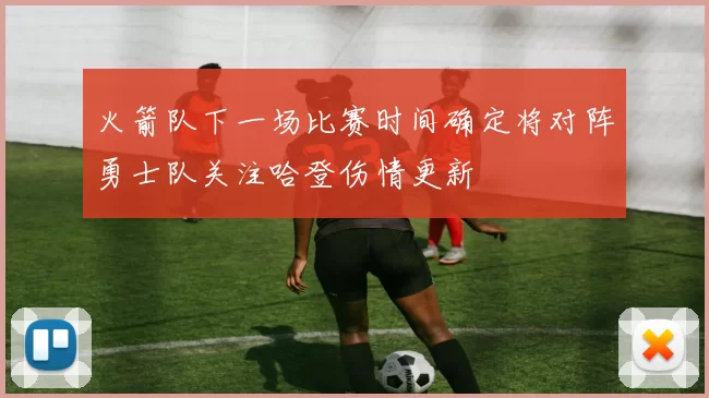 火箭队下一场比赛时间确定将对阵勇士队关注哈登伤情更新