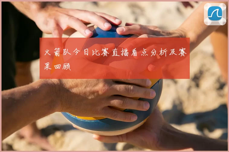火箭队今日比赛直播看点分析及赛果回顾