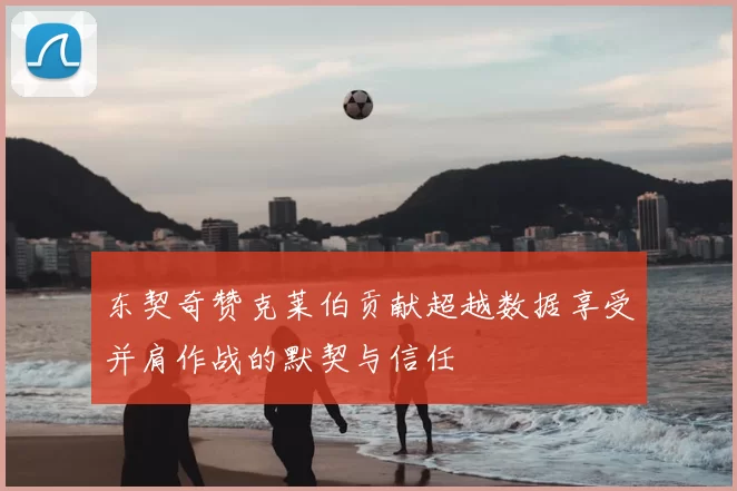 东契奇赞克莱伯贡献超越数据享受并肩作战的默契与信任