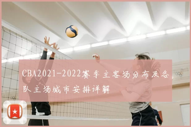 CBA2021-2022赛季主客场分布及各队主场城市安排详解