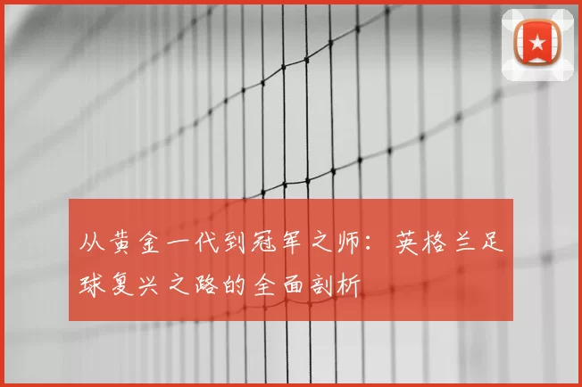 从黄金一代到冠军之师:英格兰足球复兴之路的全面剖析