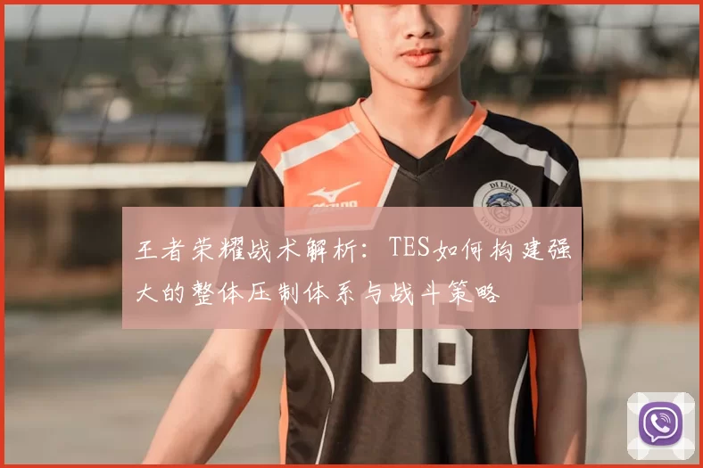 王者荣耀战术解析：TES如何构建强大的整体压制体系与战斗策略