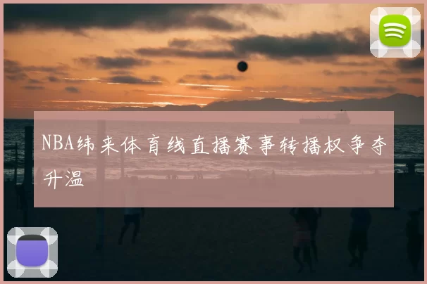 NBA纬来体育线直播赛事转播权争夺升温