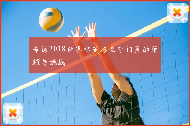 专访2018世界杯英格兰守门员的荣耀与挑战