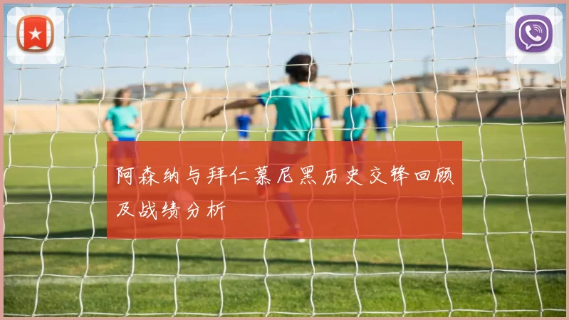 阿森纳与拜仁慕尼黑历史交锋回顾及战绩分析