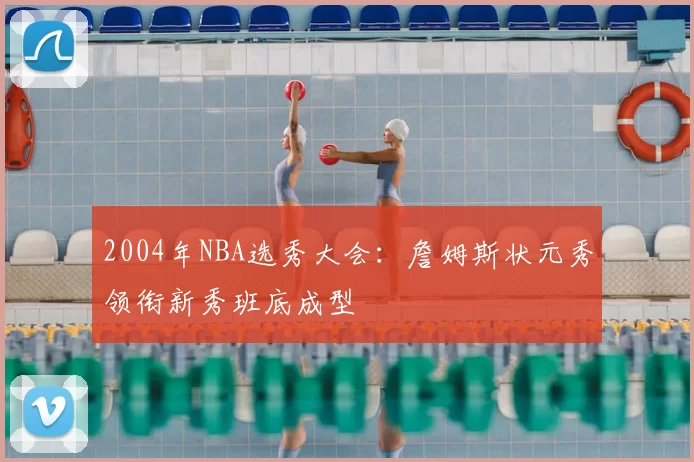 2004年NBA选秀大会：詹姆斯状元秀领衔新秀班底成型