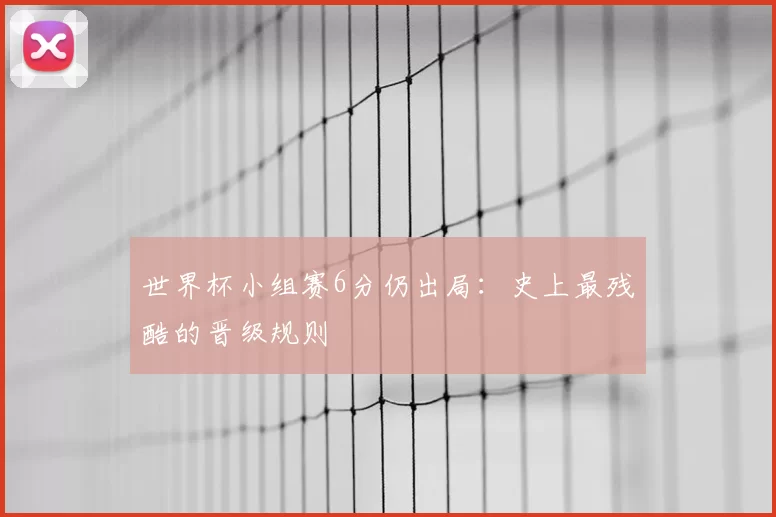 世界杯小组赛6分仍出局：史上最残酷的晋级规则