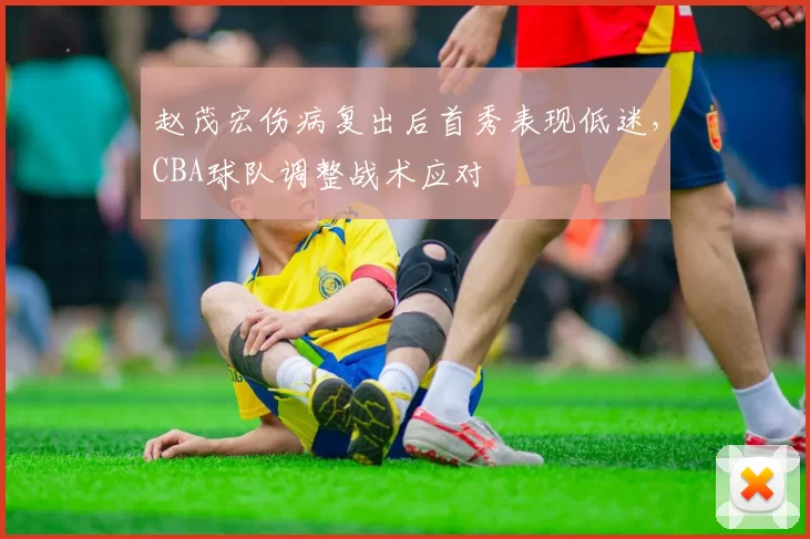 赵茂宏伤病复出后首秀表现低迷，CBA球队调整战术应对