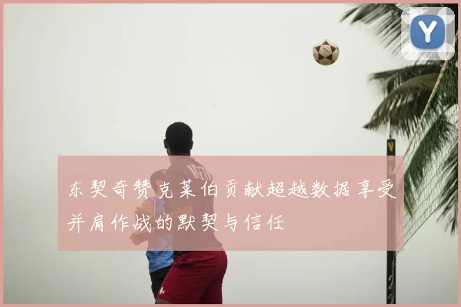 东契奇赞克莱伯贡献超越数据享受并肩作战的默契与信任