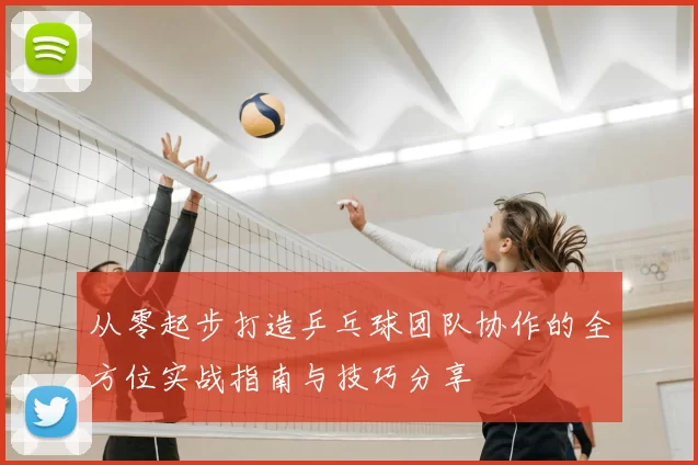 从零起步打造乒乓球团队协作的全方位实战指南与技巧分享