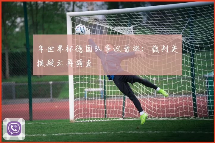 年世界杯德国队争议晋级:裁判更换疑云再调查
