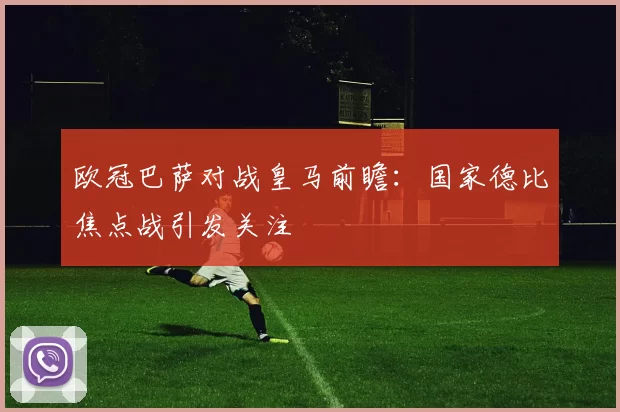 欧冠巴萨对战皇马前瞻:国家德比焦点战引发关注