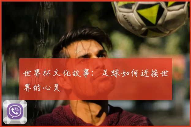 世界杯文化故事：足球如何连接世界的心灵