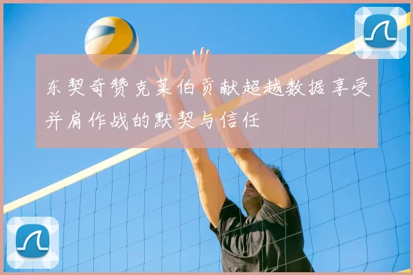 东契奇赞克莱伯贡献超越数据享受并肩作战的默契与信任