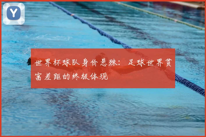 世界杯球队身价悬殊：足球世界贫富差距的终极体现