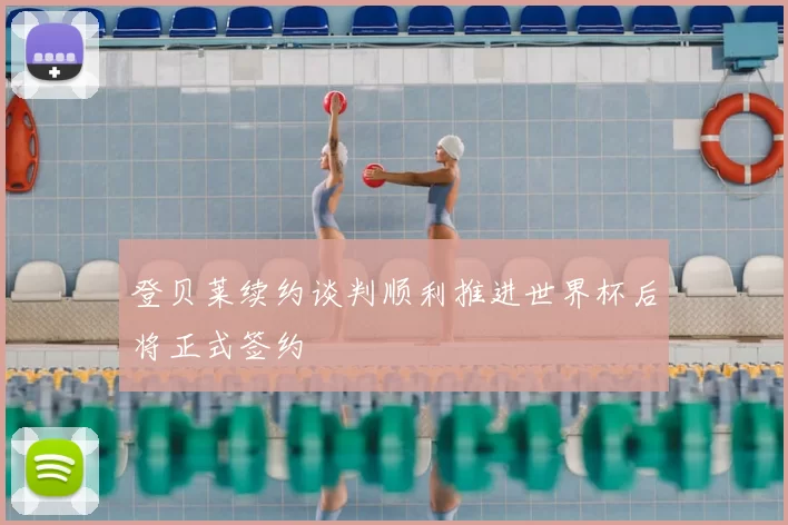 登贝莱续约谈判顺利推进世界杯后将正式签约